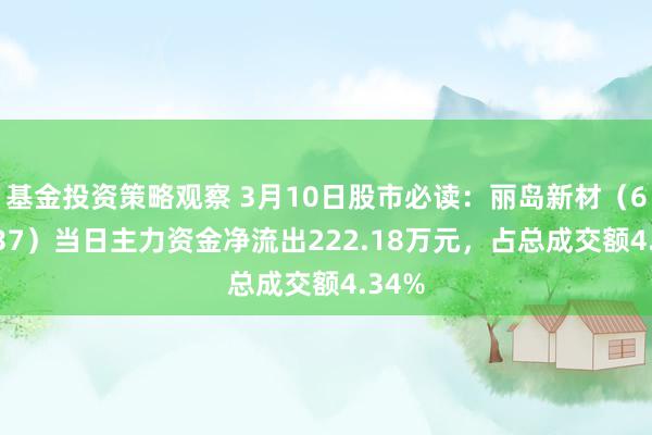 基金投资策略观察 3月10日股市必读：丽岛新材（603937）当日主力资金净流出222.18万元，占总成交额4.34%