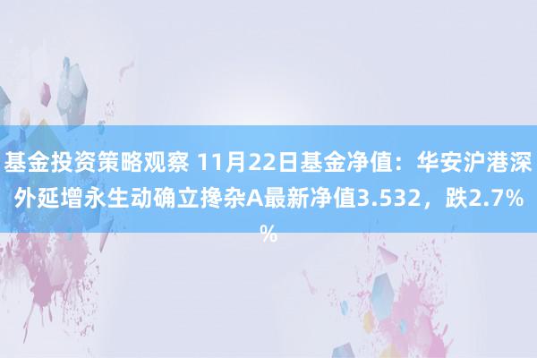 基金投资策略观察 11月22日基金净值：华安沪港深外延增永生动确立搀杂A最新净值3.532，跌2.7%