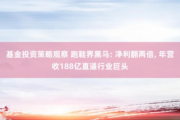 基金投资策略观察 跑鞋界黑马: 净利翻两倍, 年营收188亿直逼行业巨头