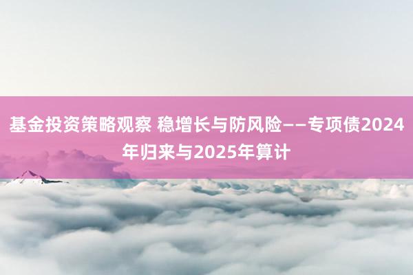 基金投资策略观察 稳增长与防风险——专项债2024年归来与2025年算计