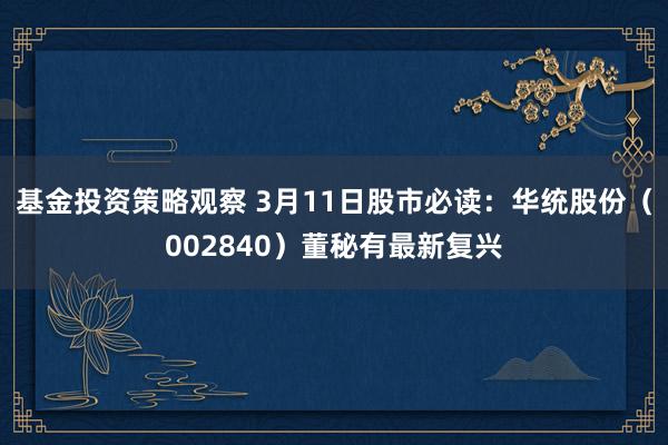 基金投资策略观察 3月11日股市必读：华统股份（002840）董秘有最新复兴