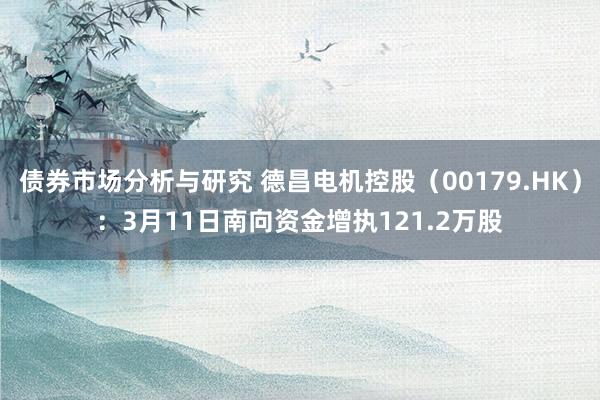 债券市场分析与研究 德昌电机控股（00179.HK）：3月11日南向资金增执121.2万股