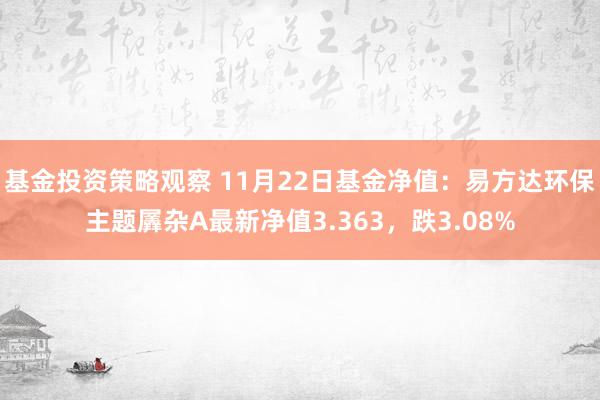 基金投资策略观察 11月22日基金净值：易方达环保主题羼杂A最新净值3.363，跌3.08%