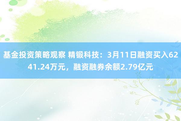 基金投资策略观察 精锻科技：3月11日融资买入6241.24万元，融资融券余额2.79亿元