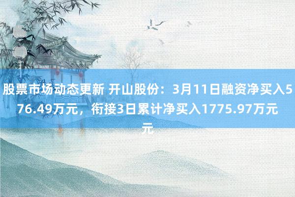 股票市场动态更新 开山股份：3月11日融资净买入576.49万元，衔接3日累计净买入1775.97万元