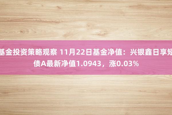 基金投资策略观察 11月22日基金净值：兴银鑫日享短债A最新净值1.0943，涨0.03%