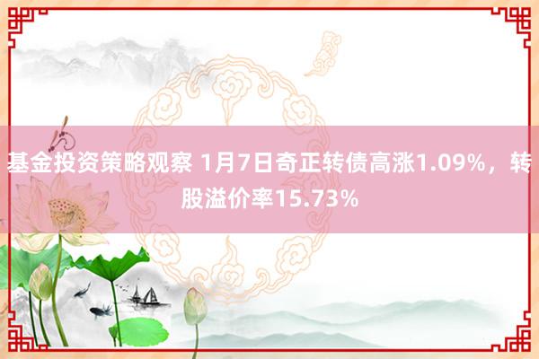 基金投资策略观察 1月7日奇正转债高涨1.09%，转股溢价率15.73%