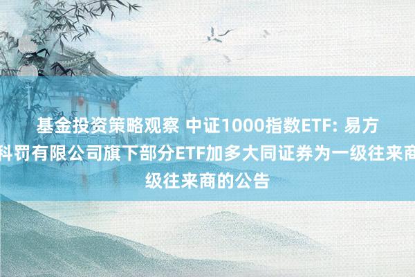 基金投资策略观察 中证1000指数ETF: 易方达基金科罚有限公司旗下部分ETF加多大同证券为一级往来商的公告