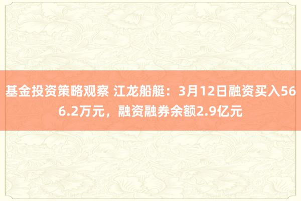 基金投资策略观察 江龙船艇：3月12日融资买入566.2万元，融资融券余额2.9亿元