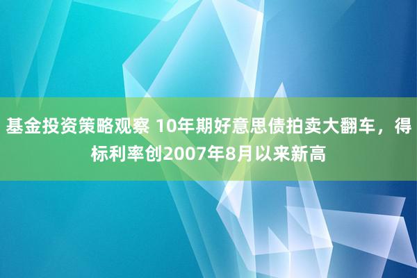 基金投资策略观察 10年期好意思债拍卖大翻车，得标利率创2007年8月以来新高