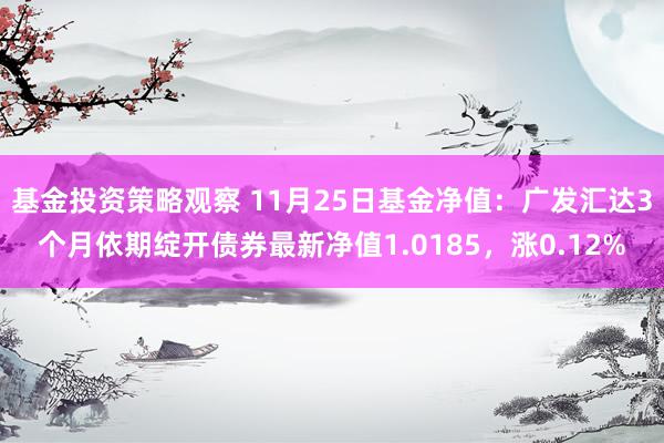 基金投资策略观察 11月25日基金净值：广发汇达3个月依期绽开债券最新净值1.0185，涨0.12%