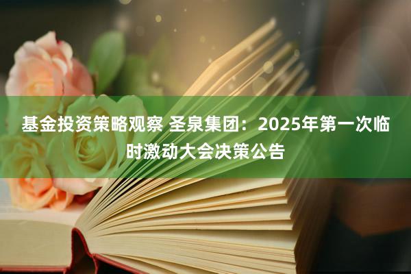 基金投资策略观察 圣泉集团：2025年第一次临时激动大会决策公告