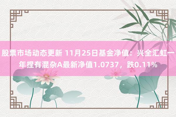 股票市场动态更新 11月25日基金净值：兴全汇虹一年捏有混杂A最新净值1.0737，跌0.11%