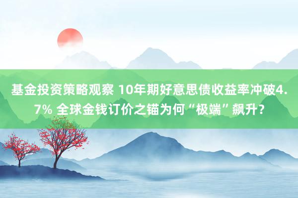 基金投资策略观察 10年期好意思债收益率冲破4.7% 全球金钱订价之锚为何“极端”飙升？