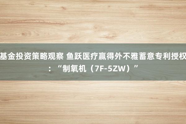 基金投资策略观察 鱼跃医疗赢得外不雅蓄意专利授权：“制氧机（7F-5ZW）”