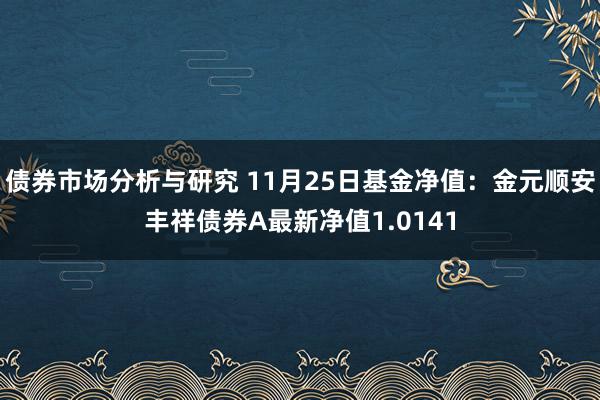 债券市场分析与研究 11月25日基金净值：金元顺安丰祥债券A最新净值1.0141