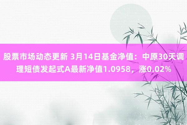 股票市场动态更新 3月14日基金净值：中原30天调理短债发起式A最新净值1.0958，涨0.02%