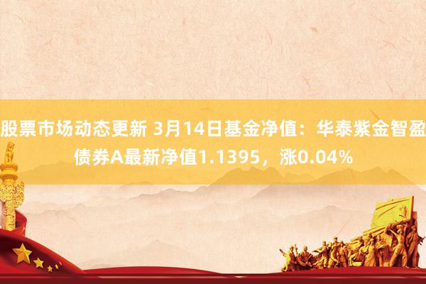 股票市场动态更新 3月14日基金净值：华泰紫金智盈债券A最新净值1.1395，涨0.04%