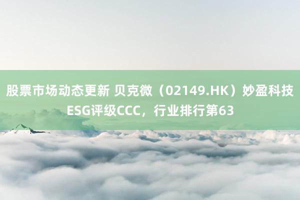 股票市场动态更新 贝克微（02149.HK）妙盈科技ESG评级CCC，行业排行第63