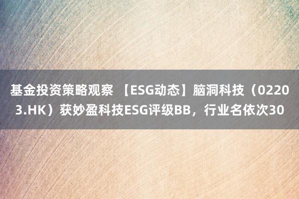 基金投资策略观察 【ESG动态】脑洞科技（02203.HK）获妙盈科技ESG评级BB，行业名依次30