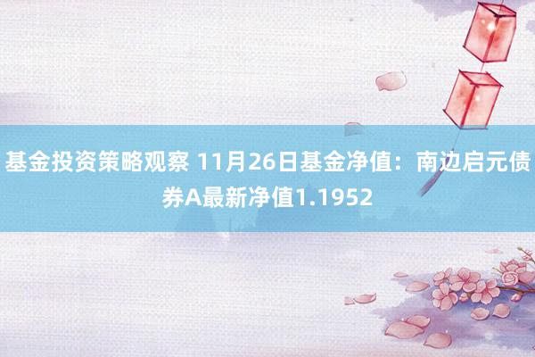 基金投资策略观察 11月26日基金净值：南边启元债券A最新净值1.1952