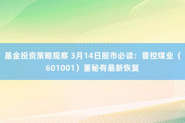 基金投资策略观察 3月14日股市必读：晋控煤业（601001）董秘有最新恢复