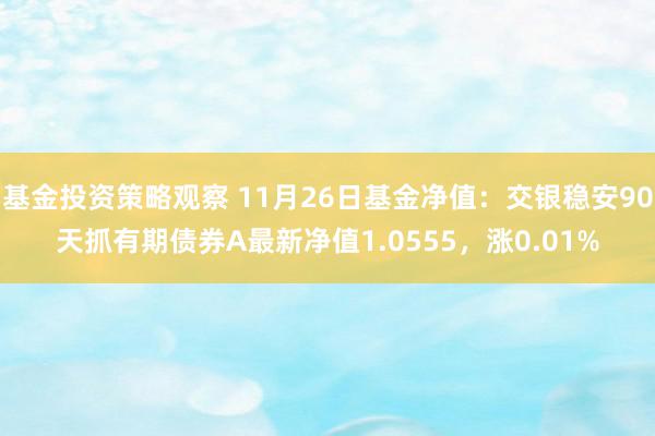 基金投资策略观察 11月26日基金净值：交银稳安90天抓有期债券A最新净值1.0555，涨0.01%