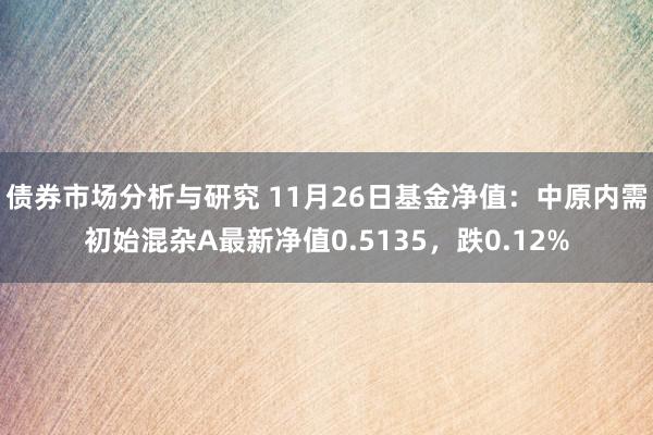 债券市场分析与研究 11月26日基金净值：中原内需初始混杂A最新净值0.5135，跌0.12%