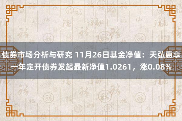 债券市场分析与研究 11月26日基金净值：天弘惠享一年定开债券发起最新净值1.0261，涨0.08%