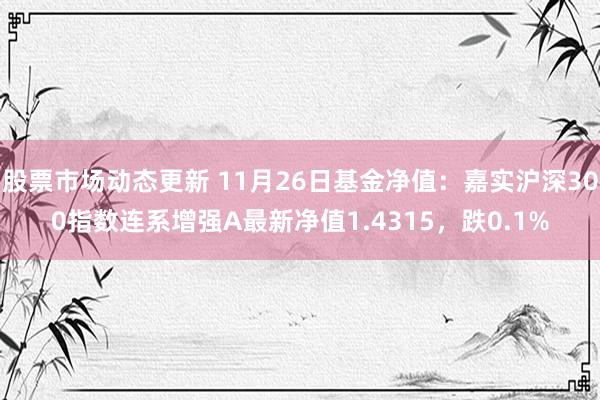 股票市场动态更新 11月26日基金净值：嘉实沪深300指数连系增强A最新净值1.4315，跌0.1%