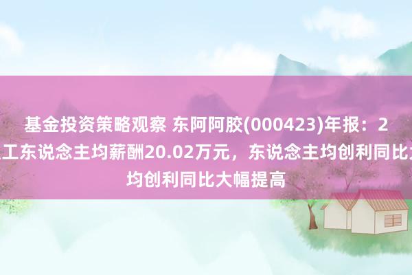 基金投资策略观察 东阿阿胶(000423)年报：2024年职工东说念主均薪酬20.02万元，东说念主均创利同比大幅提高