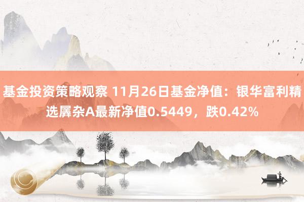 基金投资策略观察 11月26日基金净值：银华富利精选羼杂A最新净值0.5449，跌0.42%