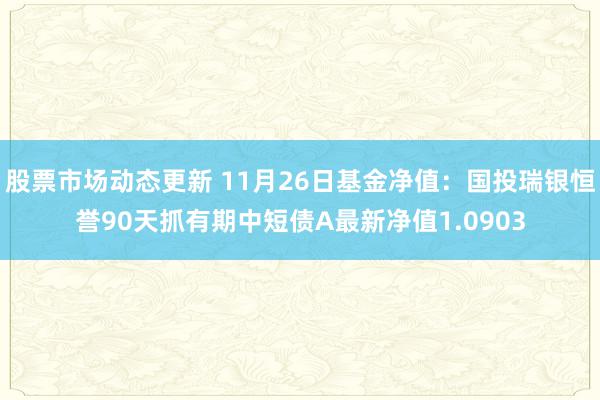 股票市场动态更新 11月26日基金净值：国投瑞银恒誉90天抓有期中短债A最新净值1.0903