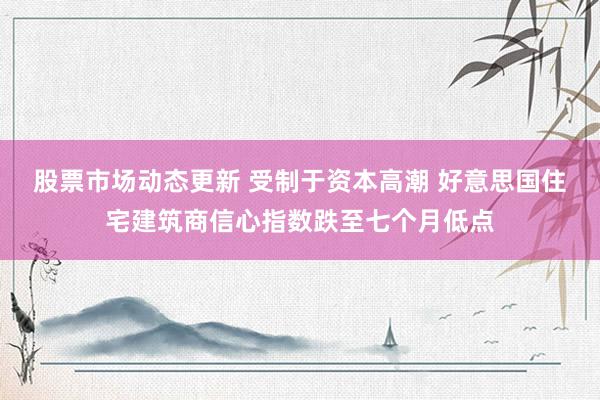 股票市场动态更新 受制于资本高潮 好意思国住宅建筑商信心指数跌至七个月低点