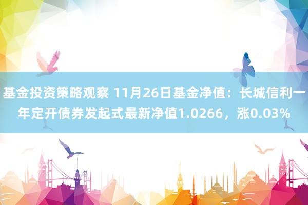 基金投资策略观察 11月26日基金净值：长城信利一年定开债券发起式最新净值1.0266，涨0.03%