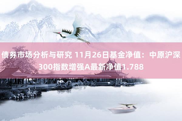 债券市场分析与研究 11月26日基金净值：中原沪深300指数增强A最新净值1.788