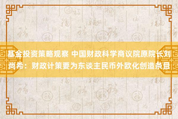 基金投资策略观察 中国财政科学商议院原院长刘尚希：财政计策要为东谈主民币外欧化创造条目