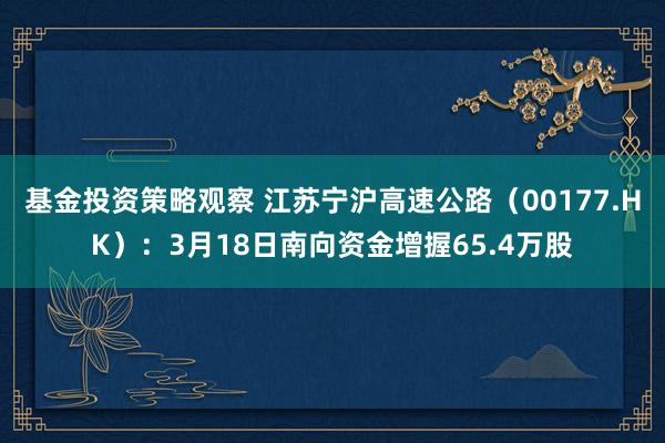 基金投资策略观察 江苏宁沪高速公路（00177.HK）：3月18日南向资金增握65.4万股