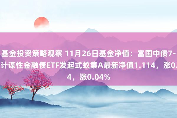 基金投资策略观察 11月26日基金净值：富国中债7-10年计谋性金融债ETF发起式蚁集A最新净值1.114，涨0.04%