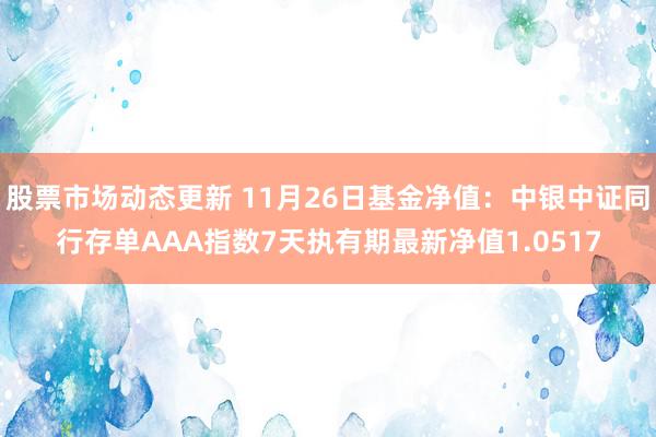 股票市场动态更新 11月26日基金净值：中银中证同行存单AAA指数7天执有期最新净值1.0517