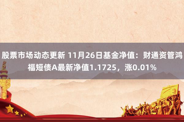 股票市场动态更新 11月26日基金净值：财通资管鸿福短债A最新净值1.1725，涨0.01%