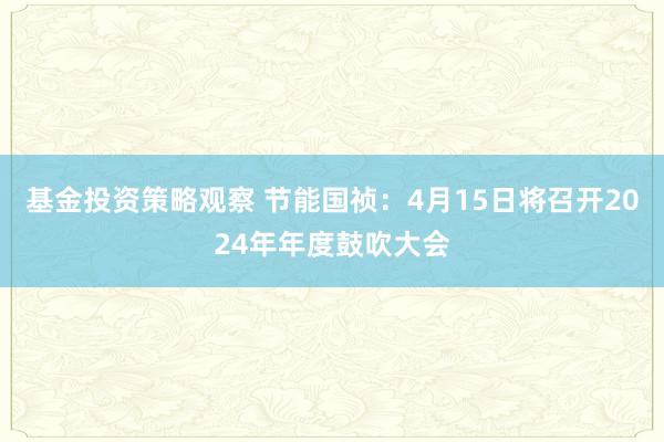 基金投资策略观察 节能国祯：4月15日将召开2024年年度鼓吹大会