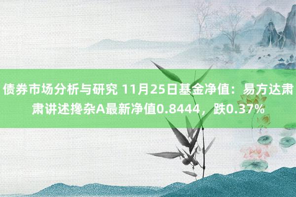 债券市场分析与研究 11月25日基金净值：易方达肃肃讲述搀杂A最新净值0.8444，跌0.37%