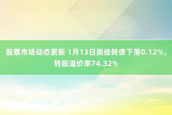 股票市场动态更新 1月13日奥佳转债下落0.12%，转股溢价率74.32%