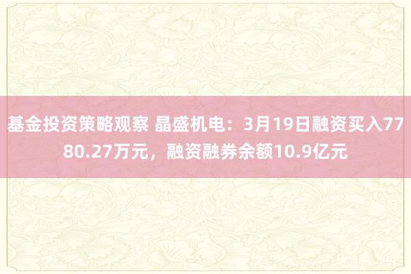 基金投资策略观察 晶盛机电：3月19日融资买入7780.27万元，融资融券余额10.9亿元