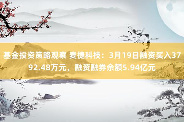 基金投资策略观察 麦捷科技：3月19日融资买入3792.48万元，融资融券余额5.94亿元