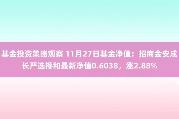 基金投资策略观察 11月27日基金净值：招商金安成长严选搀和最新净值0.6038，涨2.88%