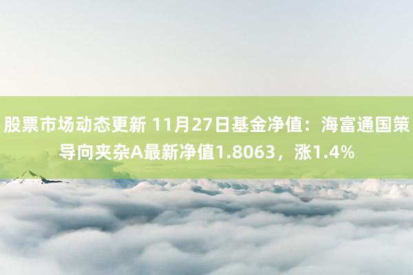 股票市场动态更新 11月27日基金净值：海富通国策导向夹杂A最新净值1.8063，涨1.4%